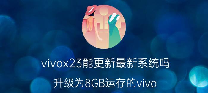 vivox23能更新最新系统吗 升级为8GB运存的vivo X23能满足日常需求吗？